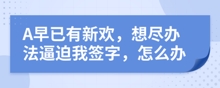 A早已有新歡，想盡辦法逼迫我簽字，怎么辦