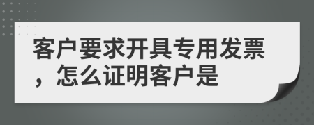 客戶要求開具專用發(fā)票，怎么證明客戶是