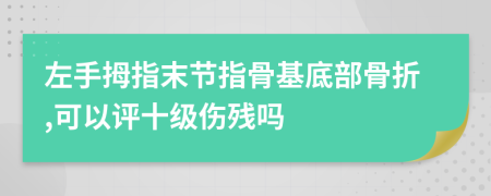 左手拇指末節(jié)指骨基底部骨折,可以評十級傷殘嗎
