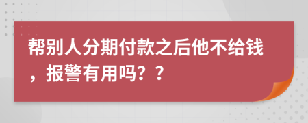 幫別人分期付款之后他不給錢，報警有用嗎？？