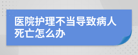醫(yī)院護理不當(dāng)導(dǎo)致病人死亡怎么辦