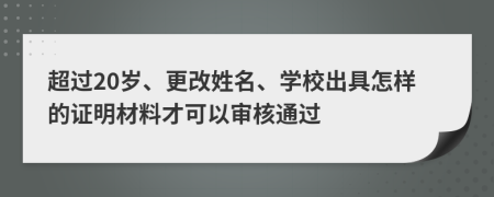 超過20歲、更改姓名、學(xué)校出具怎樣的證明材料才可以審核通過