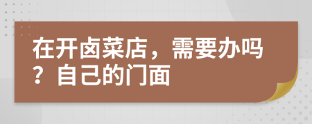 在開鹵菜店，需要辦嗎？自己的門面