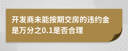 開(kāi)發(fā)商未能按期交房的違約金是萬(wàn)分之0.1是否合理