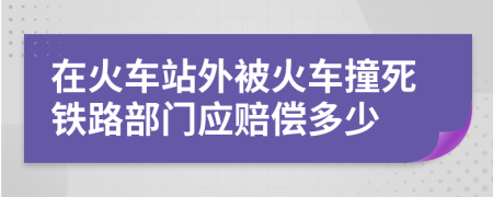 在火車站外被火車撞死鐵路部門應(yīng)賠償多少