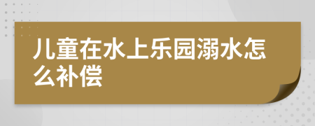 兒童在水上樂園溺水怎么補償