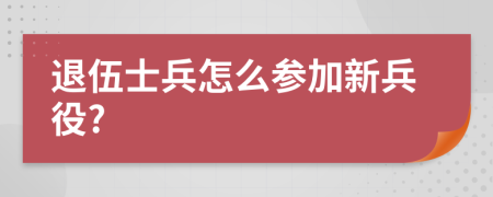 退伍士兵怎么參加新兵役?