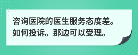 咨詢(xún)醫(yī)院的醫(yī)生服務(wù)態(tài)度差。如何投訴。那邊可以受理。