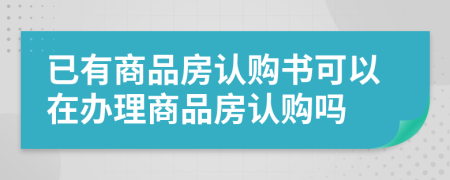 已有商品房認購書可以在辦理商品房認購嗎