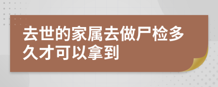 去世的家屬去做尸檢多久才可以拿到