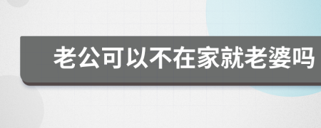 老公可以不在家就老婆嗎