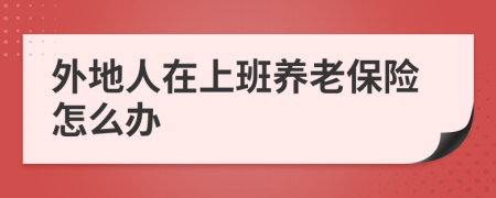 外地人在上班養(yǎng)老保險(xiǎn)怎么辦