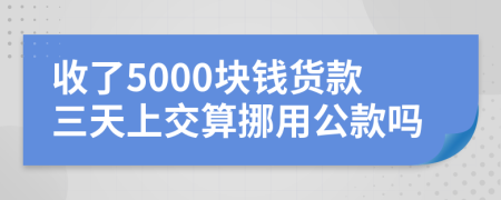 收了5000塊錢貨款三天上交算挪用公款嗎