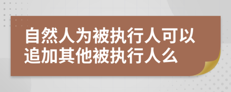 自然人為被執(zhí)行人可以追加其他被執(zhí)行人么