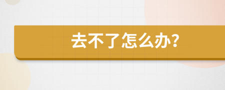 去不了怎么辦？