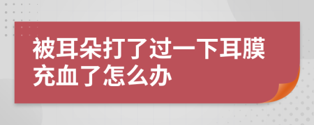 被耳朵打了過(guò)一下耳膜充血了怎么辦