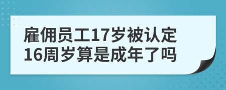 雇傭員工17歲被認定16周歲算是成年了嗎