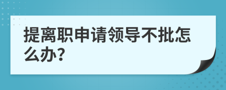 提離職申請(qǐng)領(lǐng)導(dǎo)不批怎么辦？