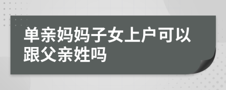 單親媽媽子女上戶可以跟父親姓嗎