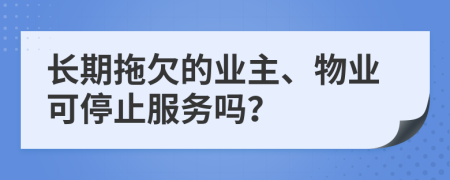長期拖欠的業(yè)主、物業(yè)可停止服務(wù)嗎？