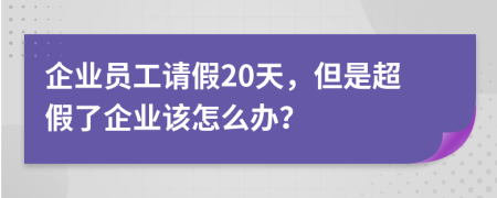 企業(yè)員工請假20天，但是超假了企業(yè)該怎么辦？