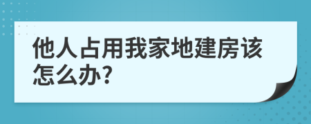 他人占用我家地建房該怎么辦?