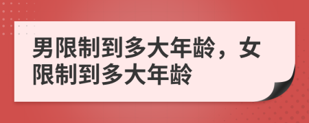 男限制到多大年齡，女限制到多大年齡