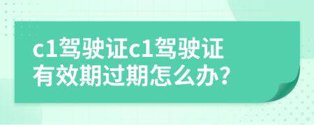 c1駕駛證c1駕駛證有效期過期怎么辦？