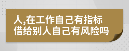 人,在工作自己有指標(biāo)借給別人自己有風(fēng)險嗎