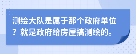 測(cè)繪大隊(duì)是屬于那個(gè)政府單位？就是政府給房屋搞測(cè)繪的。