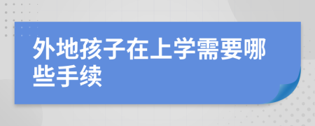 外地孩子在上學需要哪些手續(xù)