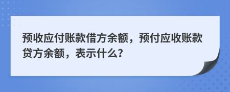 預(yù)收應(yīng)付賬款借方余額，預(yù)付應(yīng)收賬款貸方余額，表示什么？