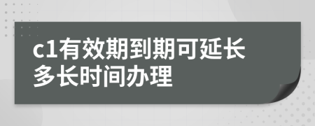 c1有效期到期可延長(zhǎng)多長(zhǎng)時(shí)間辦理
