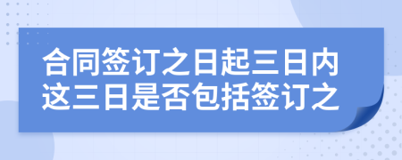 合同簽訂之日起三日內(nèi)這三日是否包括簽訂之