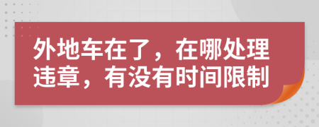 外地車(chē)在了，在哪處理違章，有沒(méi)有時(shí)間限制