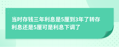 當(dāng)時存錢三年利息是5厘到3年了轉(zhuǎn)存利息還是5厘可是利息下調(diào)了