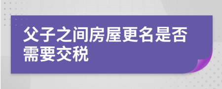 父子之間房屋更名是否需要交稅