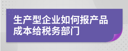 生產(chǎn)型企業(yè)如何報(bào)產(chǎn)品成本給稅務(wù)部門