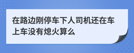 在路邊剛停車下人司機還在車上車沒有熄火算么