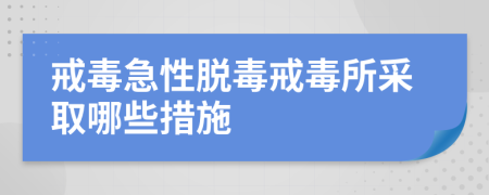 戒毒急性脫毒戒毒所采取哪些措施