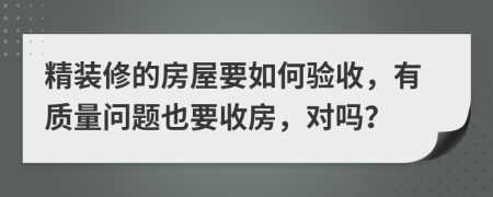 精裝修的房屋要如何驗收，有質(zhì)量問題也要收房，對嗎？
