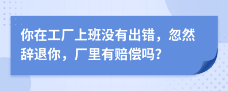 你在工廠上班沒有出錯(cuò)，忽然辭退你，廠里有賠償嗎？