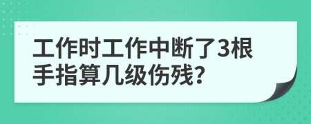 工作時工作中斷了3根手指算幾級傷殘？