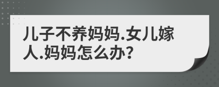 兒子不養(yǎng)媽媽.女兒嫁人.媽媽怎么辦？