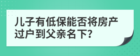 兒子有低保能否將房產(chǎn)過戶到父親名下？