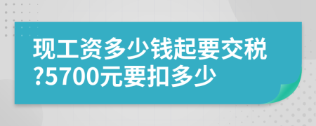 現(xiàn)工資多少錢起要交稅?5700元要扣多少