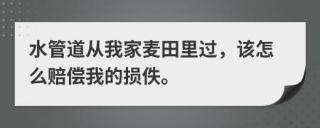 水管道從我家麥田里過，該怎么賠償我的損佚。