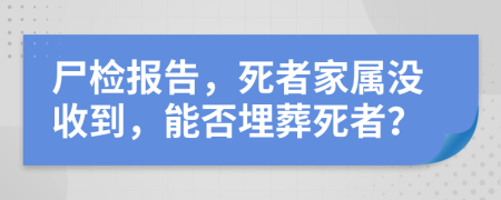 尸檢報(bào)告，死者家屬?zèng)]收到，能否埋葬死者？
