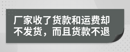 廠家收了貨款和運(yùn)費(fèi)卻不發(fā)貨，而且貨款不退