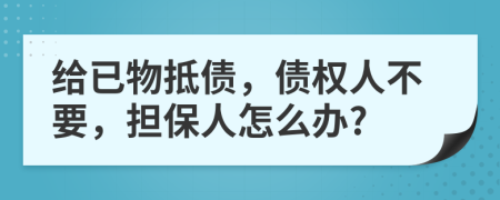 給已物抵債，債權人不要，擔保人怎么辦?